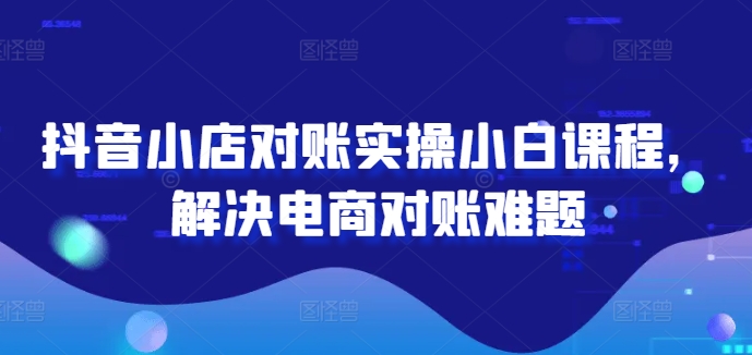 抖音小店对账实操小白课程，解决电商对账难题 - 搞薯条网-搞薯条网