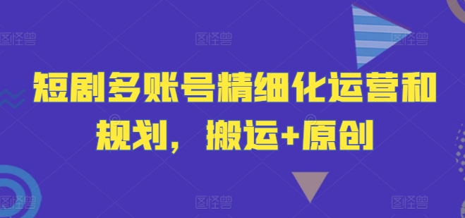 短剧多账号精细化运营和规划，搬运+原创 - 搞薯条网-搞薯条网