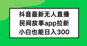 抖音无人直播，民间故事APP拉新，小白也能日入300+【揭秘】-搞薯条网