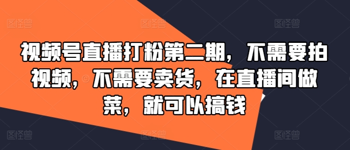 视频号直播打粉第二期，不需要拍视频，不需要卖货，在直播间做菜，就可以搞钱 - 搞薯条网-搞薯条网
