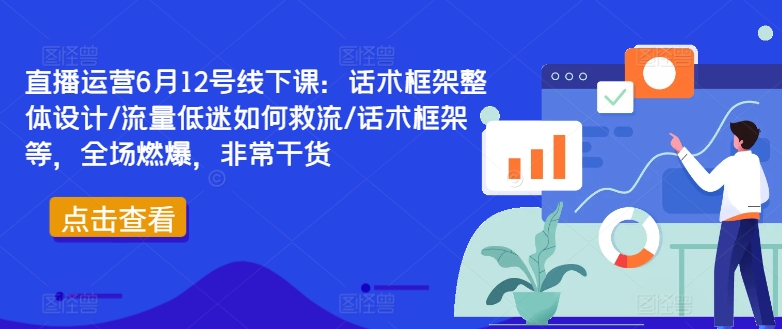 直播运营6月12号线下课：话术框架整体设计/流量低迷如何救流/话术框架等，全场燃爆，非常干货 - 搞薯条网-搞薯条网