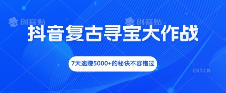 抖音复古寻宝大作战，7天速赚5000+的秘诀不容错过【揭秘】-森森项目库