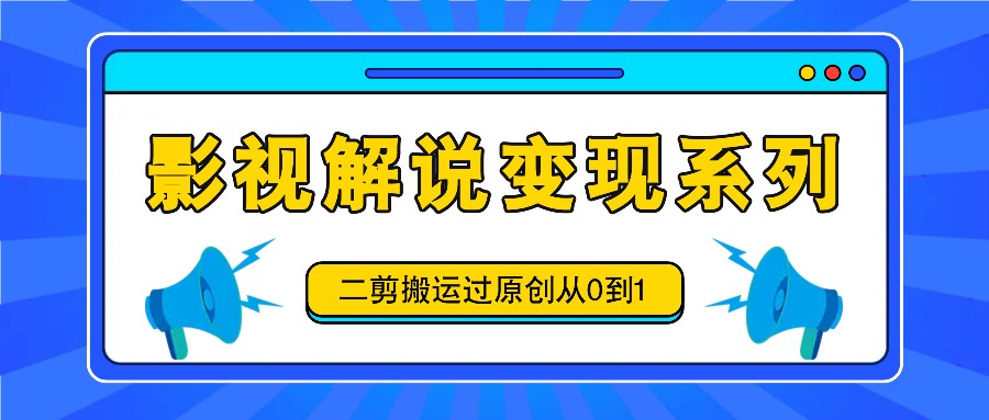 影视解说变现系列，二剪搬运过原创从0到1，喂饭式教程-森森项目库