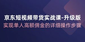 京东短视频带货实战课升级版，实现单人高额佣金的详细操作步骤-搞薯条网