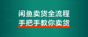 【超级干货分享】闲鱼卖货全流程步骤,手把手教你卖货,从选品到出单 全套项目课程+实操经历复盘-搞薯条网