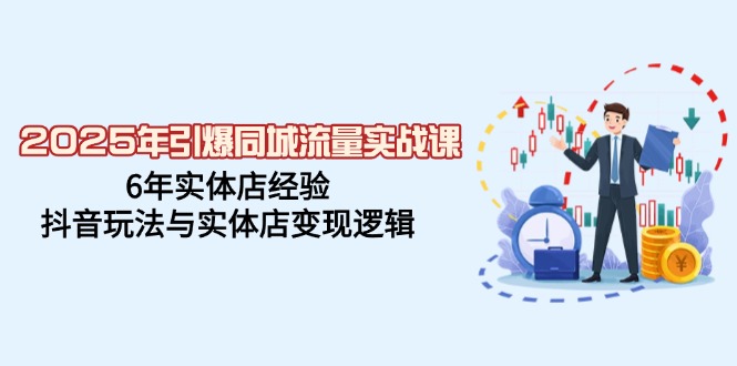 2025年引爆同城流量实战课，6年实体店经验，抖音玩法与实体店变现逻辑 - 搞薯条网-搞薯条网