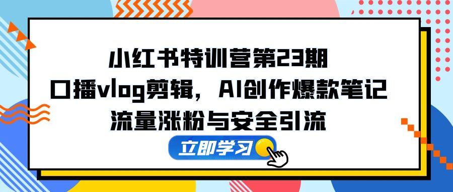 小红书特训营第23期，口播vlog剪辑，AI创作爆款笔记，流量涨粉与安全引流 - 搞薯条网-搞薯条网