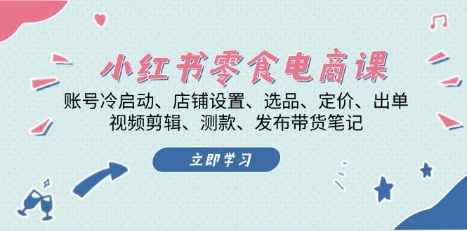 小红书零食电商课：账号冷启动/店铺设置/选品/定价/出单/视频剪辑/测款/发布带货笔记 - 搞薯条网-搞薯条网