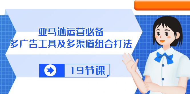 亚马逊 运营必备，多广告 工具及多渠道组合打法(19节课-森森项目库