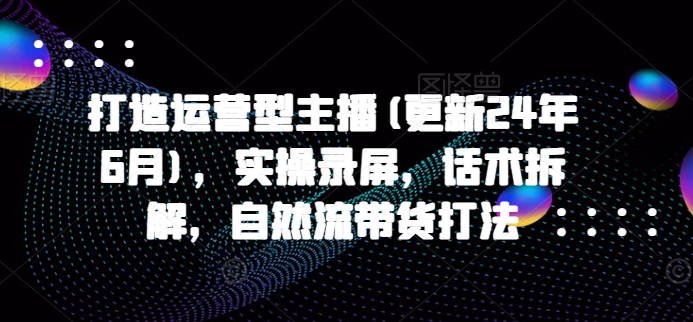 打造运营型主播(更新25年3月)，实操录屏，话术拆解，自然流带货打法 - 搞薯条网-搞薯条网