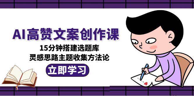 AI高赞文案创作课，15分钟搭建选题库，灵感思路主题收集方法论 - 搞薯条网-搞薯条网