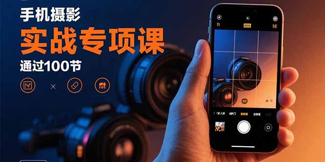 手机摄影实战专项课：通过100节实操课程实现从入门到精通的技能进阶 - 搞薯条网-搞薯条网