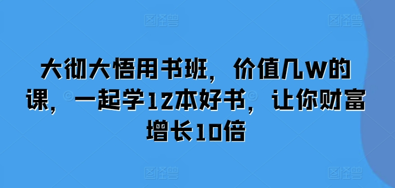 大彻大悟用书班，价值几W的课，一起学12本好书，让你财富增长10倍 - 搞薯条网-搞薯条网