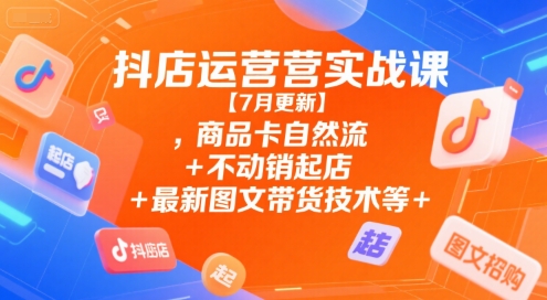 抖店运营实战课【7月更新】,商品卡自然流+不动销起店+最新图文带货技术等 - 搞薯条网-搞薯条网