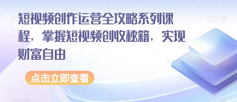 短视频创作运营全攻略系列课程，掌握短视频创收秘籍，实现财富自由-森森项目库