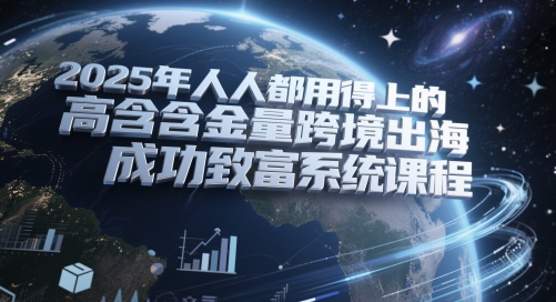 2025年人人都用得上的高含金量跨境出海成功致富系统课程 - 搞薯条网-搞薯条网