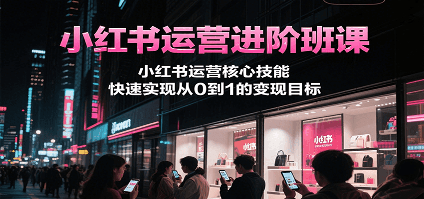小红书运营进阶班课，小红书运营核心技能，快速实现从0到1的变现目标 - 搞薯条网-搞薯条网