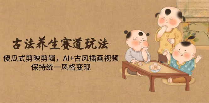 古法养生赛道玩法，傻瓜式剪映剪辑，AI+古风插画视频，保持统一风格变现 - 搞薯条网-搞薯条网
