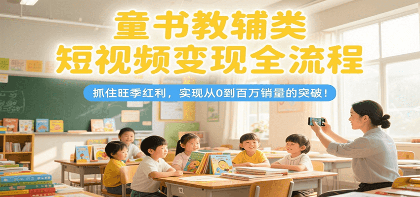 童书教辅类短视频变现全流程，抓住旺季红利，实现从0到百万销量的突破！ - 搞薯条网-搞薯条网
