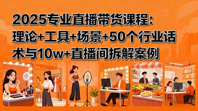 2025专业直播带货课程：理论+工具+场景+50个行业话术与10w+直播间拆解案例 - 搞薯条网-搞薯条网
