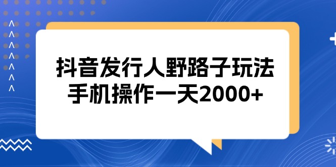 抖音发行人野路子玩法，手机操作一天2000+ - 搞薯条网-搞薯条网