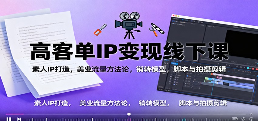 高客单IP变现线下大课:素人IP打造,美业流量方法论,销转模型,脚本与拍摄剪辑-搞薯条网