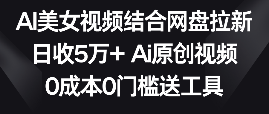 AI美女视频结合网盘拉新，日收5万+ 两分钟一条Ai原创视频，0成本0门槛送工具 - 搞薯条网-搞薯条网