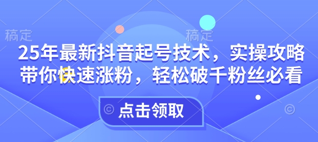 25年最新抖音起号技术，实操攻略带你快速涨粉，轻松破千粉丝必看 - 搞薯条网-搞薯条网