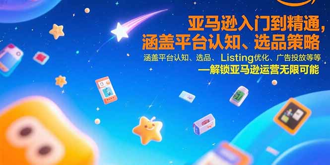 亚马逊入门到精通，涵盖平台认知、选品策略、Listing优化、广告投放/等等 - 搞薯条网-搞薯条网