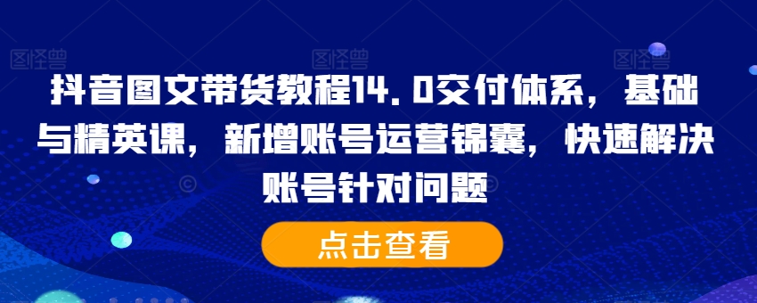 抖音图文带货教程14.0交付体系，基础与精英课，新增账号运营锦囊，快速解决账号针对问题 - 搞薯条网-搞薯条网