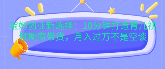 宝妈创业新选择：10分钟打造育儿视频橱窗带货，月入过W不是空谈【揭秘】 - 搞薯条网-搞薯条网