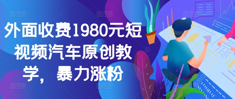 外面收费1980元短视频汽车原创教学，暴力涨粉 - 搞薯条网-搞薯条网