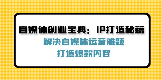 自媒体创业宝典：IP打造秘籍：解决自媒体运营难题，打造爆款内容 - 搞薯条网-搞薯条网