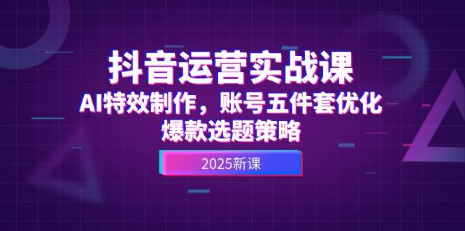 抖音运营实战课，AI特效制作，账号五件套优化，爆款选题策略 - 搞薯条网-搞薯条网