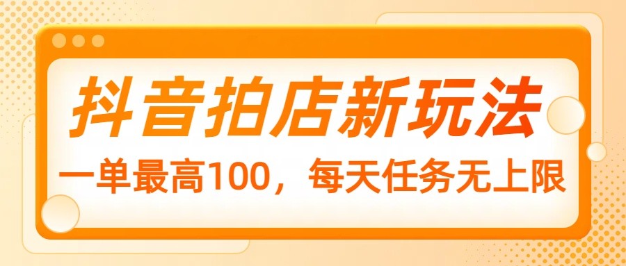抖音拍店新玩法，一单最高100，每天任务无上限 - 搞薯条网-搞薯条网
