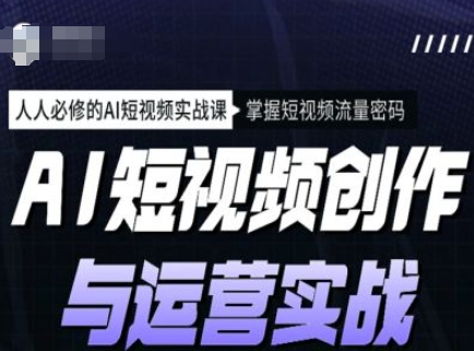 AI短视频创作与运营实战课程，人人必修的AI短视频实战课，掌握短视频流量密码 - 搞薯条网-搞薯条网