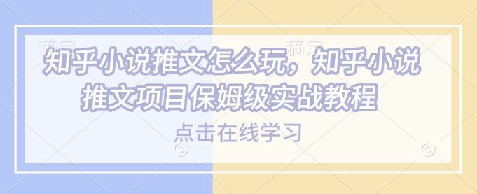 知乎小说推文怎么玩，知乎小说推文项目保姆级实战教程 - 搞薯条网-搞薯条网