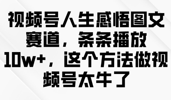 视频号人生感悟图文赛道，条条播放10w+，这个方法做视频号太牛了 - 搞薯条网-搞薯条网