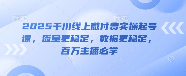 2025千川线上微付费实操起号课，流量更稳定，数据更稳定，百万主播必学 - 搞薯条网-搞薯条网