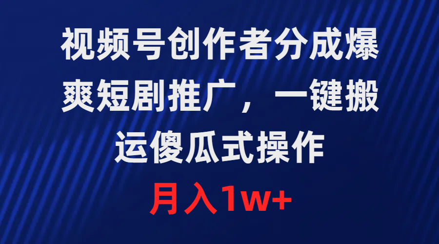 (9531期)视频号创作者分成，爆爽短剧推广，一键搬运，傻瓜式操作，月入1w+ - 搞薯条网-搞薯条网