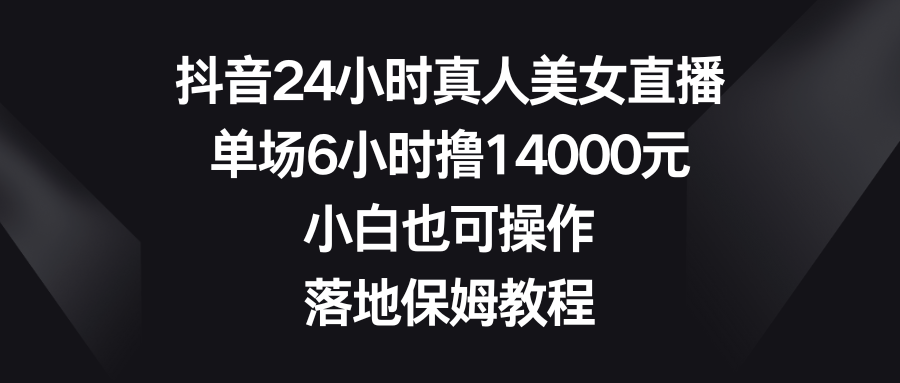 抖音24小时真人美女直播，单场6小时撸14000元，小白也可操作，落地保姆教程 - 搞薯条网-搞薯条网