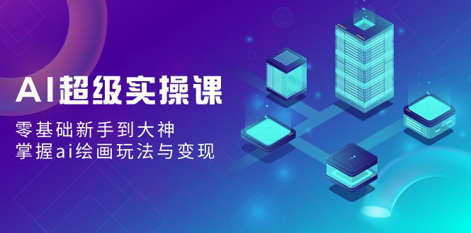 AI超级实操课：零基础新手到大神，掌握ai绘画玩法与变现-森森项目库