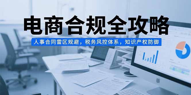 电商合规全攻略，人事合同雷区规避，税务风控体系，知识产权防御 - 搞薯条网-搞薯条网