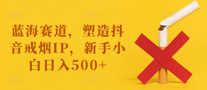 蓝海赛道，塑造抖音戒烟IP，新手小白日入500+【揭秘】 - 搞薯条网-搞薯条网