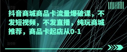抖音商城商品卡流量爆破课，不发短视频，不发直播，纯玩商城推荐，商品卡起店从0-1 - 搞薯条网-搞薯条网