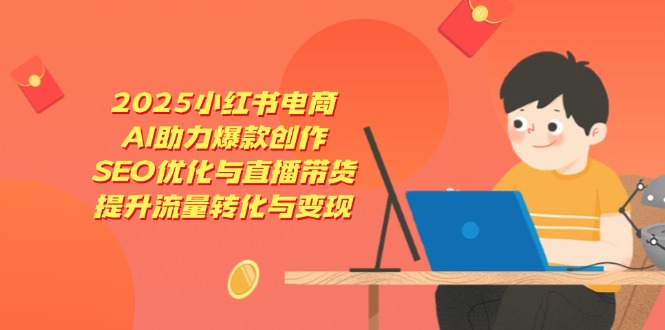 2025小红书电商，AI助力爆款创作，SEO优化与直播带货，提升流量转化与变现 - 搞薯条网-搞薯条网