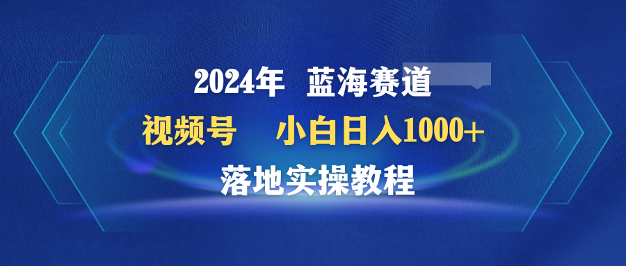 (9515期)2024年蓝海赛道 视频号 小白日入1000+ 落地实操教程 - 搞薯条网-搞薯条网
