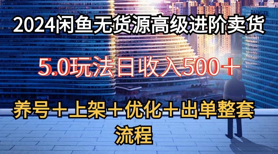2024闲鱼无货源高级进阶卖货5.0，养号＋选品＋上架＋优化＋出单整套流程 - 搞薯条网-搞薯条网