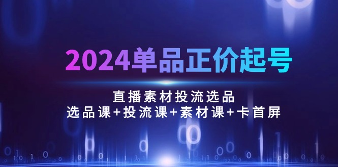 2024单品正价起号，直播素材投流选品：选品课+投流课+素材课+卡首屏/100节-森森项目库