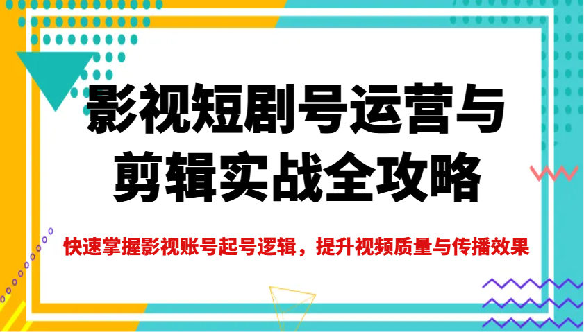 影视短剧号运营与剪辑实战全攻略，快速掌握影视账号起号逻辑，提升视频质量与传播效果 - 搞薯条网-搞薯条网